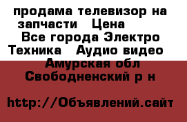 продама телевизор на запчасти › Цена ­ 500 - Все города Электро-Техника » Аудио-видео   . Амурская обл.,Свободненский р-н